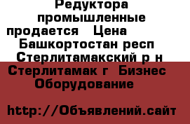 Редуктора промышленные продается › Цена ­ 5 000 - Башкортостан респ., Стерлитамакский р-н, Стерлитамак г. Бизнес » Оборудование   